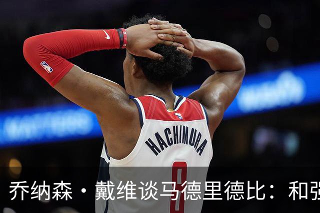 乔纳森·戴维谈马德里德比：和强队交手是种荣幸，享受马竞的打法